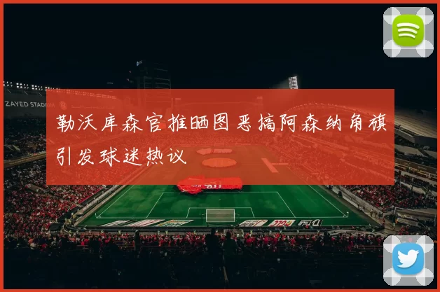 勒沃库森官推晒图恶搞阿森纳角旗引发球迷热议