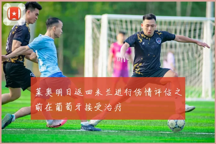 莱奥明日返回米兰进行伤情评估之前在葡萄牙接受治疗