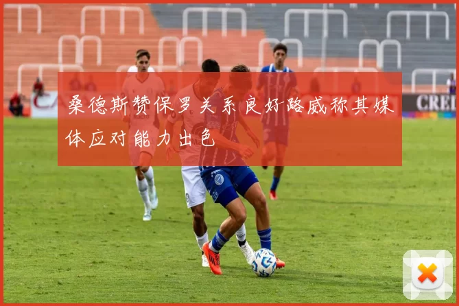 桑德斯赞保罗关系良好路威称其媒体应对能力出色