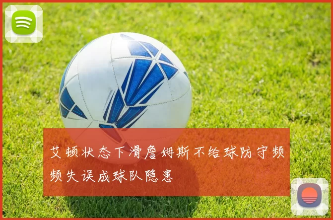 艾顿状态下滑詹姆斯不给球防守频频失误成球队隐患