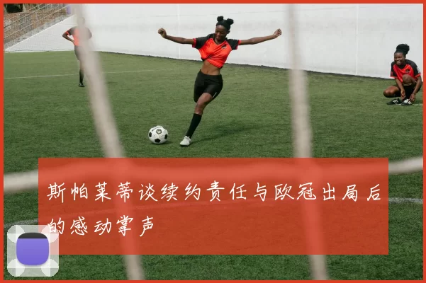 斯帕莱蒂谈续约责任与欧冠出局后的感动掌声