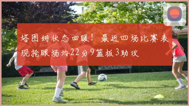 塔图姆状态回暖！最近四场比赛表现抢眼场均22分9篮板3助攻