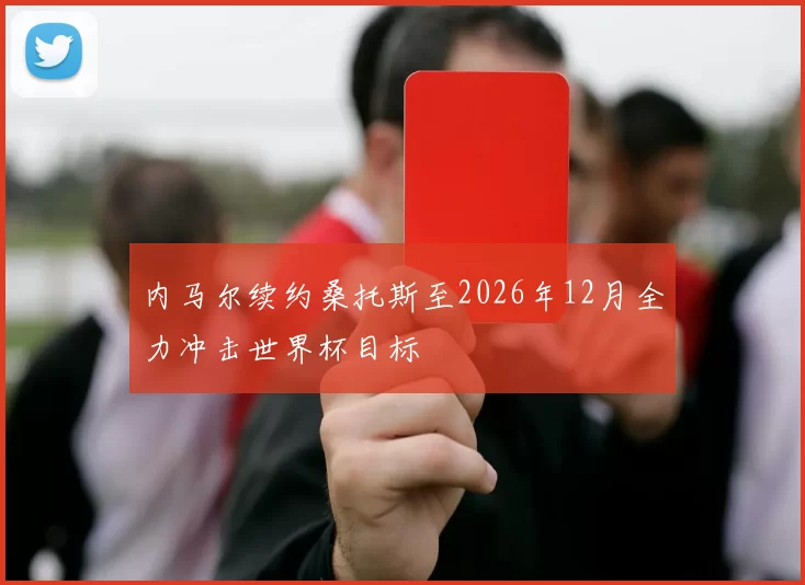 内马尔续约桑托斯至2026年12月全力冲击世界杯目标