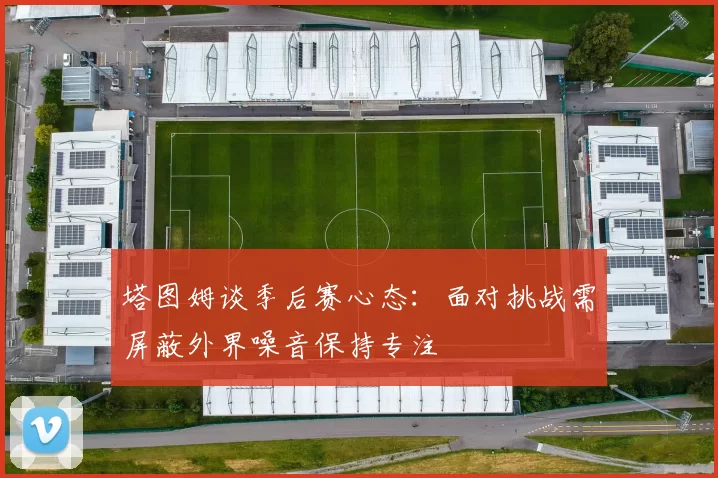 塔图姆谈季后赛心态：面对挑战需屏蔽外界噪音保持专注