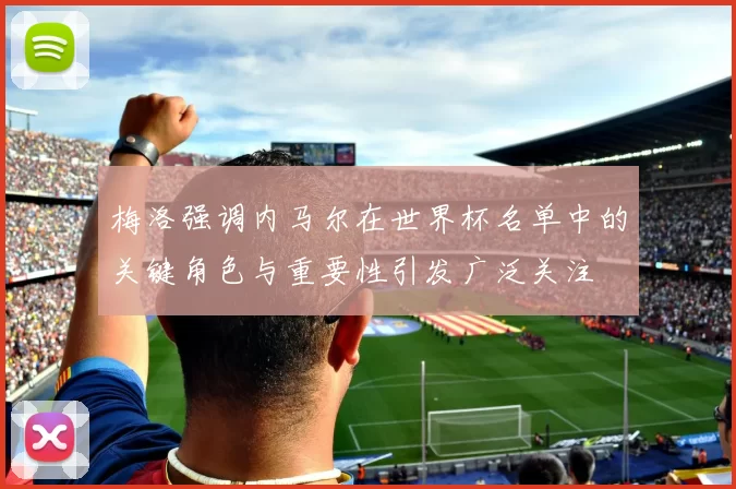 梅洛强调内马尔在世界杯名单中的关键角色与重要性引发广泛关注