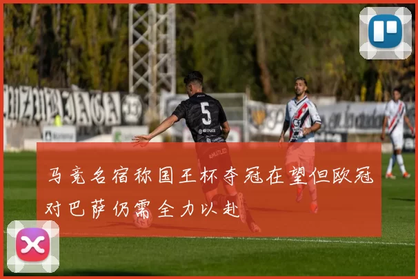 马竞名宿称国王杯夺冠在望但欧冠对巴萨仍需全力以赴
