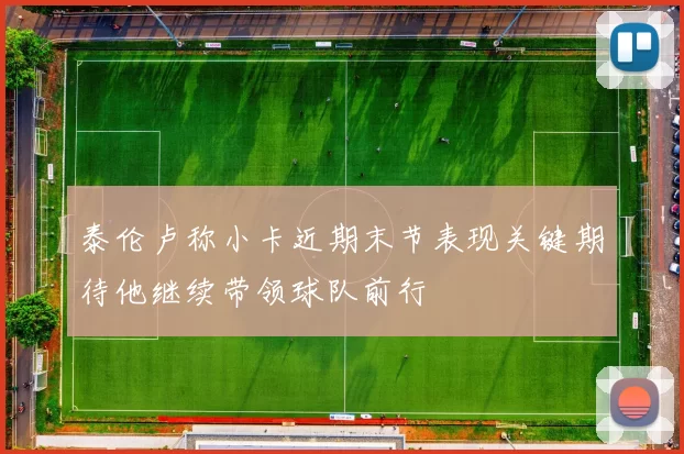 泰伦卢称小卡近期末节表现关键期待他继续带领球队前行