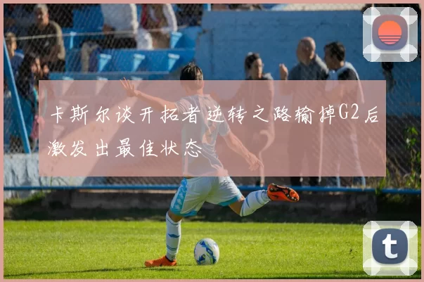 卡斯尔谈开拓者逆转之路输掉G2后激发出最佳状态