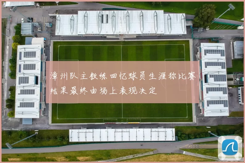 漳州队主教练回忆球员生涯称比赛结果最终由场上表现决定