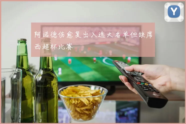 阿诺德伤愈复出入选大名单但缺席西超杯比赛