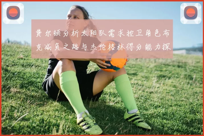 费尔顿分析太阳队需求控卫角色布克减负之路与杰伦格林得分能力探讨