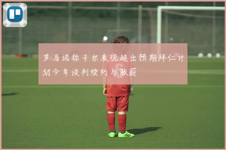 罗马诺称卡尔表现超出预期拜仁计划今年谈判续约与涨薪