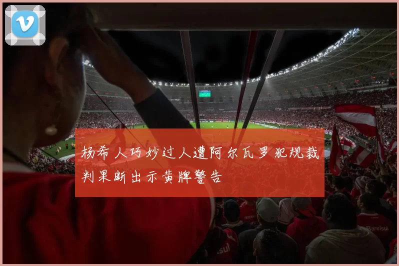 杨希人巧妙过人遭阿尔瓦罗犯规裁判果断出示黄牌警告