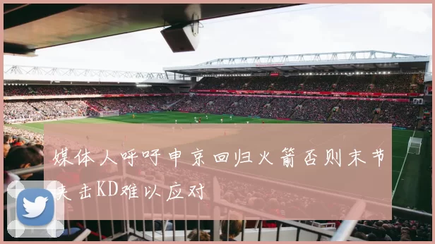 媒体人呼吁申京回归火箭否则末节夹击KD难以应对