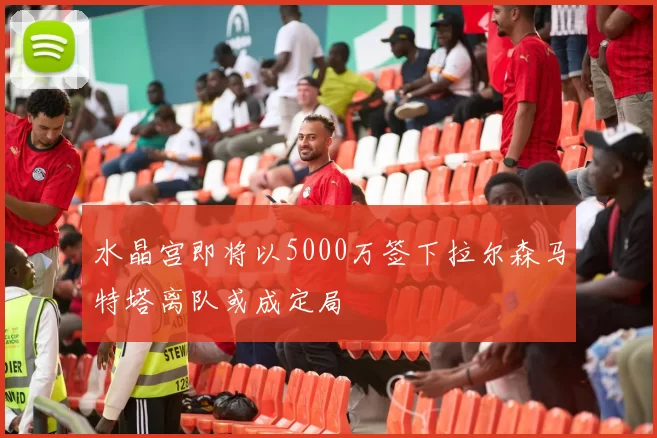 水晶宫即将以5000万签下拉尔森马特塔离队或成定局