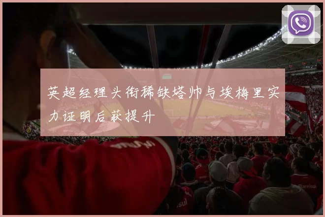 英超经理头衔稀缺塔帅与埃梅里实力证明后获提升