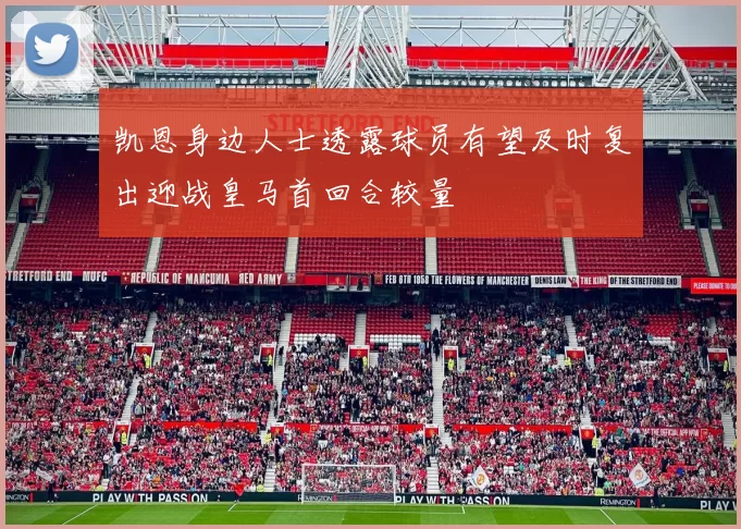 凯恩身边人士透露球员有望及时复出迎战皇马首回合较量
